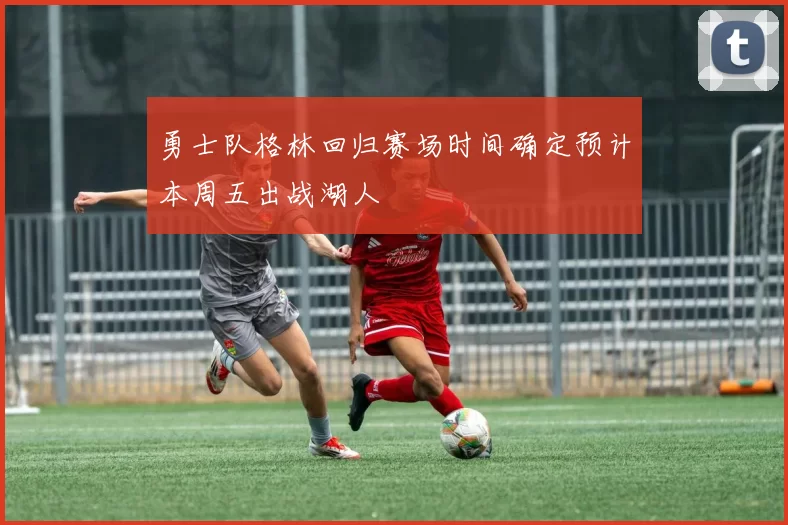 勇士队格林回归赛场时间确定预计本周五出战湖人