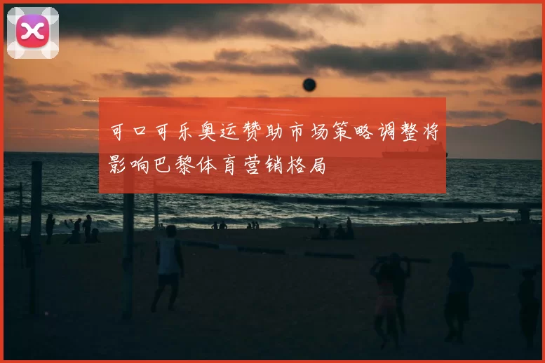 可口可乐奥运赞助市场策略调整将影响巴黎体育营销格局