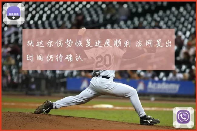 纳达尔伤势恢复进展顺利 法网复出时间仍待确认