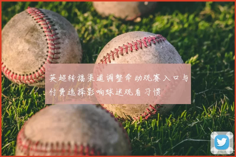 英超转播渠道调整牵动观赛入口与付费选择影响球迷观看习惯