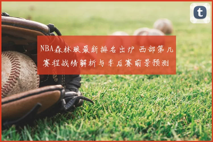 NBA森林狼最新排名出炉 西部第几 赛程战绩解析与季后赛前景预测