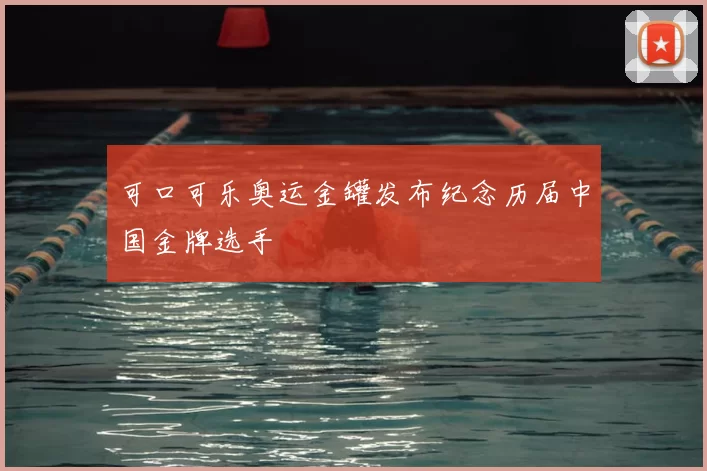 可口可乐奥运金罐发布纪念历届中国金牌选手