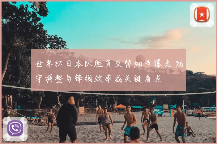 世界杯日本队胜负交替细节曝光 防守调整与锋线效率成关键看点