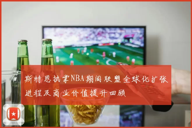斯特恩执掌NBA期间联盟全球化扩张进程及商业价值提升回顾