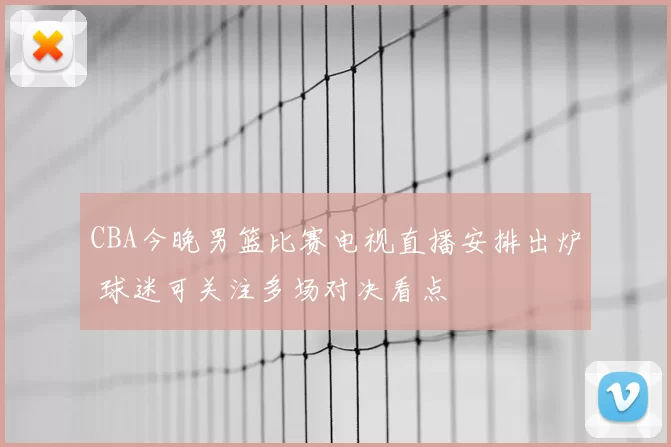 CBA今晚男篮比赛电视直播安排出炉 球迷可关注多场对决看点