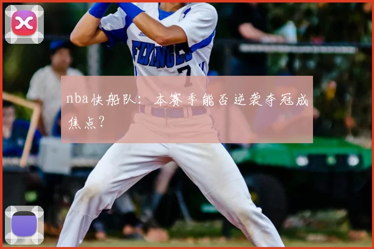 nba快船队：本赛季能否逆袭夺冠成焦点？