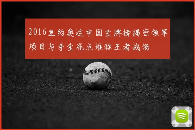 2016里约奥运中国金牌榜揭密领军项目与夺金亮点谁称王者战场