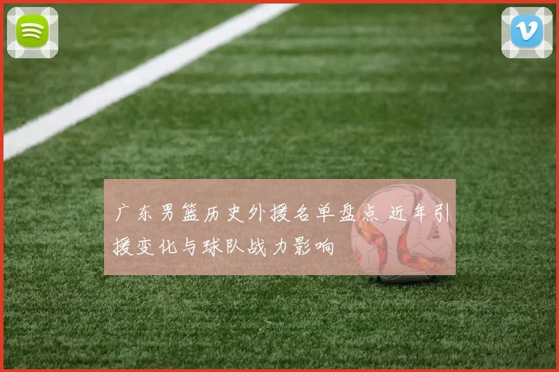 广东男篮历史外援名单盘点 近年引援变化与球队战力影响