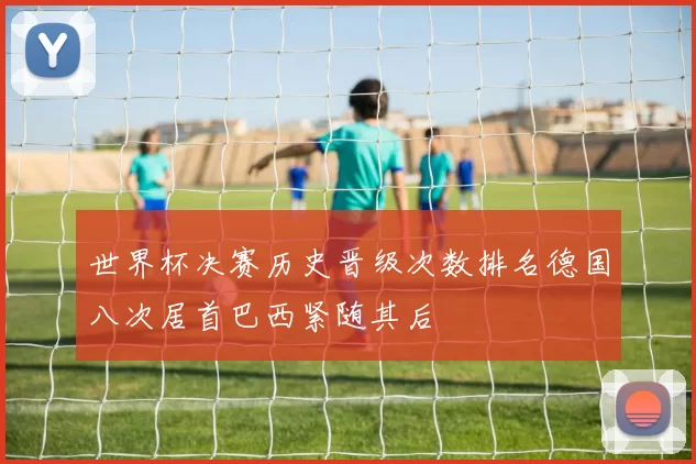 世界杯决赛历史晋级次数排名德国八次居首巴西紧随其后