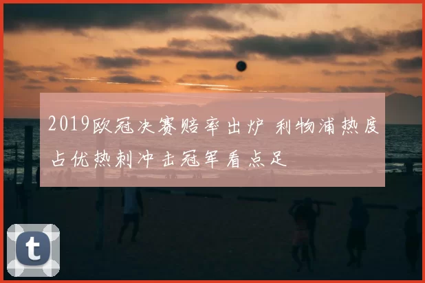 2019欧冠决赛赔率出炉 利物浦热度占优热刺冲击冠军看点足