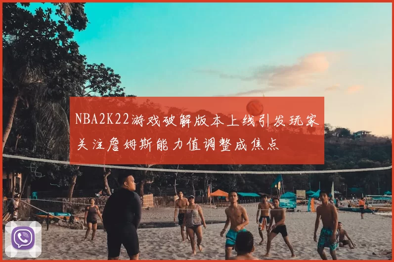 NBA2K22游戏破解版本上线引发玩家关注詹姆斯能力值调整成焦点