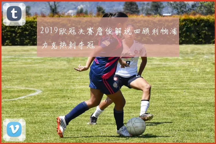 2019欧冠决赛詹俊解说回顾利物浦力克热刺夺冠