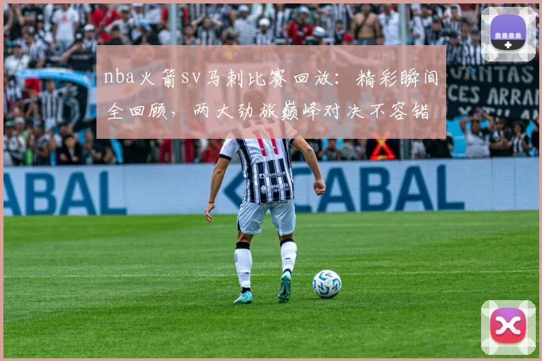 nba火箭sv马刺比赛回放：精彩瞬间全回顾，两大劲旅巅峰对决不容错过！