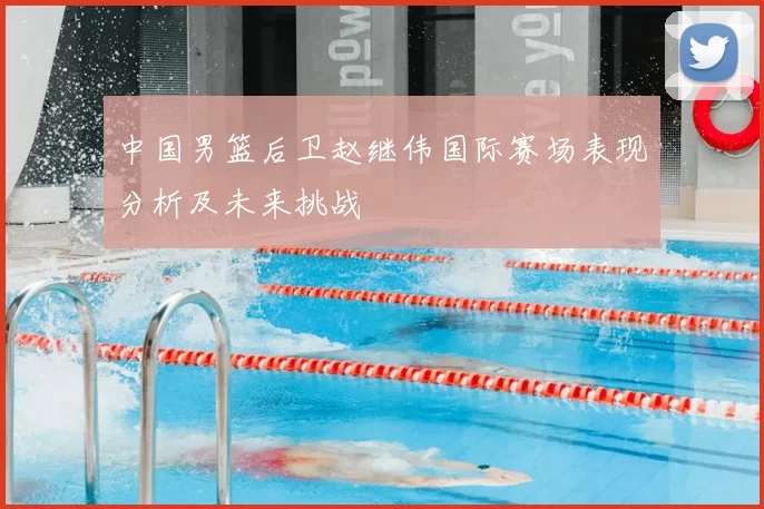 中国男篮后卫赵继伟国际赛场表现分析及未来挑战