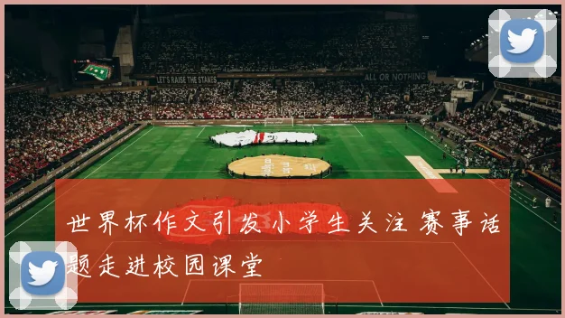 世界杯作文引发小学生关注 赛事话题走进校园课堂