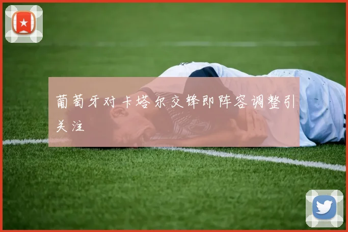 葡萄牙对卡塔尔交锋即阵容调整引关注