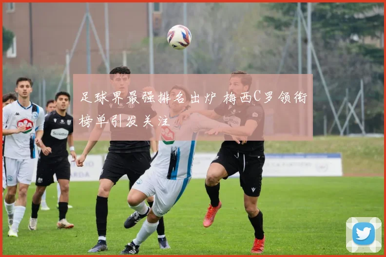 足球界最强排名出炉 梅西C罗领衔榜单引发关注