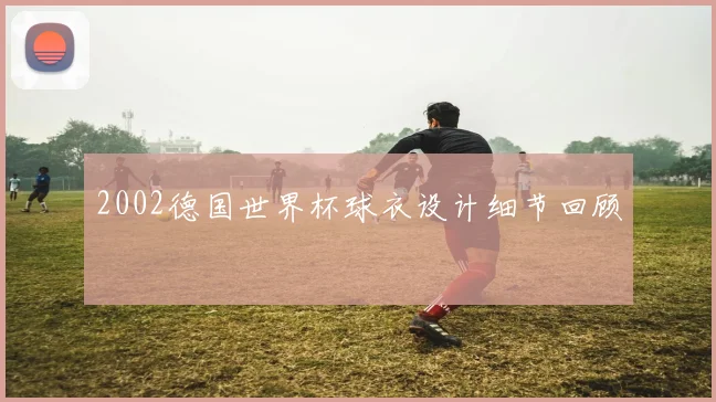 2002德国世界杯球衣设计细节回顾