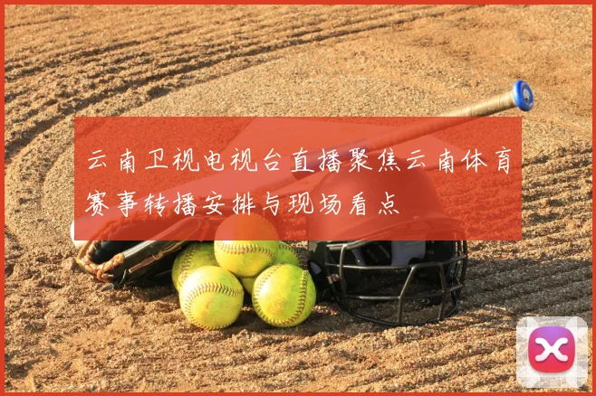 云南卫视电视台直播聚焦云南体育赛事转播安排与现场看点