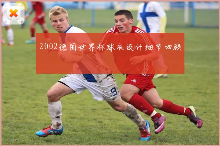 2002德国世界杯球衣设计细节回顾