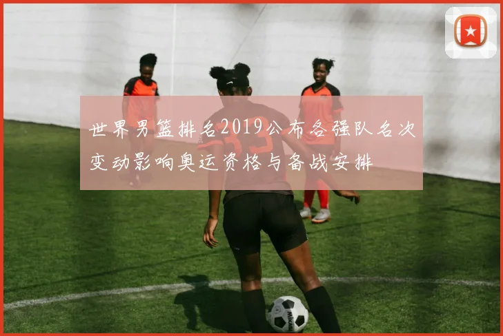 世界男篮排名2019公布各强队名次变动影响奥运资格与备战安排