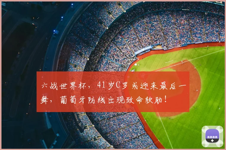 六战世界杯，41岁C罗或迎来最后一舞，葡萄牙防线出现致命软肋！
