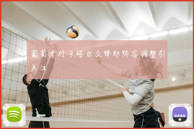 葡萄牙对卡塔尔交锋即阵容调整引关注