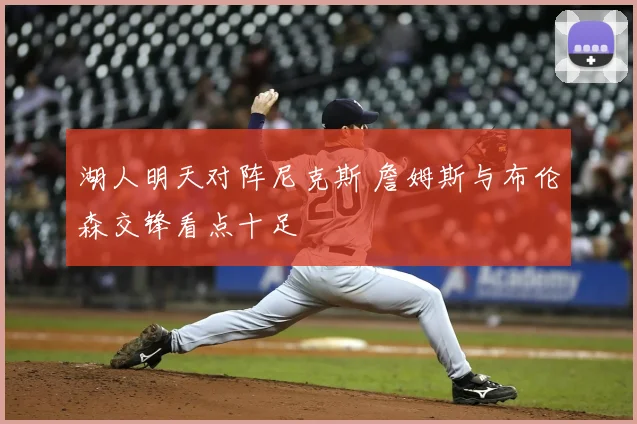 湖人明天对阵尼克斯 詹姆斯与布伦森交锋看点十足