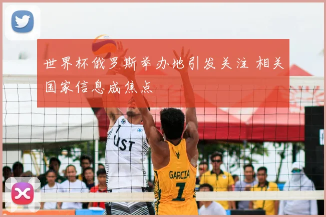世界杯俄罗斯举办地引发关注 相关国家信息成焦点