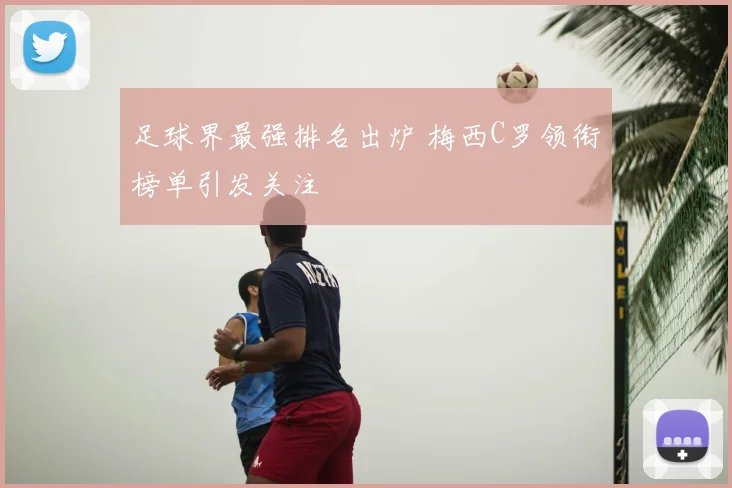 足球界最强排名出炉 梅西C罗领衔榜单引发关注
