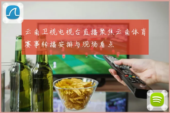 云南卫视电视台直播聚焦云南体育赛事转播安排与现场看点