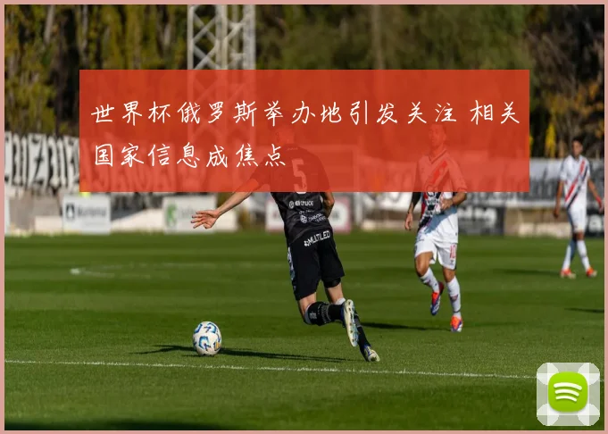 世界杯俄罗斯举办地引发关注 相关国家信息成焦点