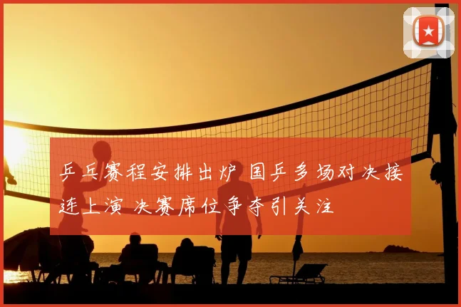 乒乓赛程安排出炉 国乒多场对决接连上演 决赛席位争夺引关注