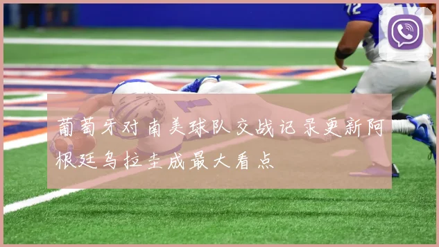 葡萄牙对南美球队交战记录更新阿根廷乌拉圭成最大看点