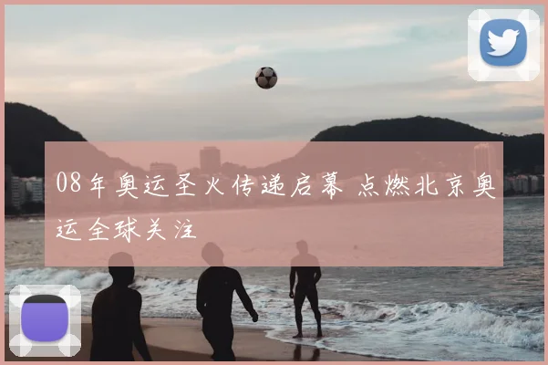08年奥运圣火传递启幕 点燃北京奥运全球关注
